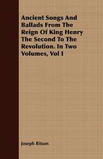 Ancient Songs and Ballads from the Reign of King Henry the Second to the Revolution. in Two Volumes, Vol I: From the Iron Period of the Northern Nations to the End of the Thirteenth Century