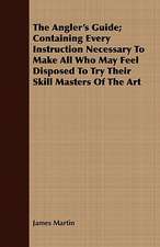 The Angler's Guide; Containing Every Instruction Necessary to Make All Who May Feel Disposed to Try Their Skill Masters of the Art