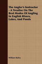 The Angler's Instructor - A Treatise on the Best Modes of Angling in English Rivers, Lakes, and Ponds: Comprising Practical Directions for Bottom-Fishing, Trolling, &C. with Ample Instructions for the Preparation & Use of