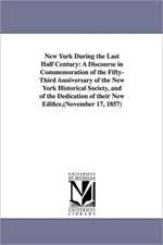 New York During the Last Half Century: A Discourse in Commemoration of the Fifty-Third Anniversary of the New York Historical Society, and of the Dedication of their New Edifice,(November 17, 1857)