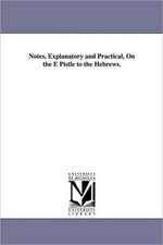 Notes, Explanatory and Practical, On the E Pistle to the Hebrews.