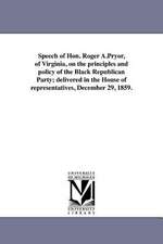 Speech of Hon. Roger A.Pryor, of Virginia, on the Principles and Policy of the Black Republican Party; Delivered in the House of Representatives, Dece