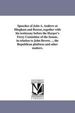 Speeches of John A. Andrew at Hingham and Boston, Together with His Testimony Before the Harper's Ferry Committee of the Senate, in Relation to John B