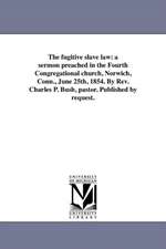 The Fugitive Slave Law: A Sermon Preached in the Fourth Congregational Church, Norwich, Conn., June 25th, 1854. by REV. Charles P. Bush, Pasto