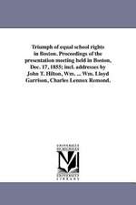 Triumph of Equal School Rights in Boston. Proceedings of the Presentation Meeting Held in Boston, Dec. 17, 1855; Incl. Addresses by John T. Hilton, Wm