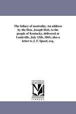 The Fallacy of Neutrality. an Address by the Hon. Joseph Holt, to the People of Kentucky, Delivered at Louisville, July 13th, 1861; Also a Letter to J