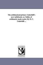 The Arithmetical Primer. Underhill's New Tablebook; Or, Tables of Arithmetic Made Easier. by D. C. Underhill ...