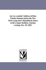 Are We a Nation? Address of Hon. Charles Sumner Before the New York Young Men's Republican Union, at the Cooper Institute, Tuesday Evening, Nov. 19, 1