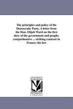 The Principles and Policy of the Democratic Party. a Letter from the Hon. Elijah Ward on the First Duty of the Government and People; Comprehensive ..