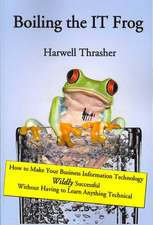 Boiling the It Frog: How to Make Your Business Information Technology Wildly Successful Without Having to Learn Anything Technical