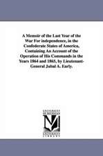 A Memoir of the Last Year of the War For independence, in the Confederate States of America, Containing An Account of the Operation of His Commands in the Years 1864 and 1865, by Lieutenant-General Jubal A. Early.