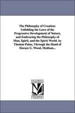 The Philosophy of Creation: Unfolding the Laws of the Progressive Development of Nature, and Embracing the Philosophy of Man, Spirit, and the Spir