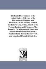 The Seat of Government of the United States: A Review of the Discussion in Congress and Elsewhere On the Site and Plans of the Federal City, With A Sketch of Its Present Position and Prospects. Also Remarks On Monumental Structures and the Smithsonian in