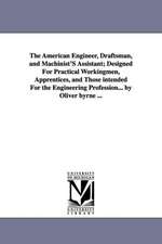 The American Engineer, Draftsman, and Machinist's Assistant; Designed for Practical Workingmen, Apprentices, and Those Intended for the Engineering Pr