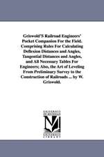 Griswold'S Railroad Engineers' Pocket Companion For the Field. Comprising Rules For Calculating Deflexion Distances and Angles, Tangential Distances and Angles, and All Necessary Tables For Engineers; Also, the Art of Leveling From Preliminary Survey to t