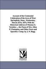 Account of the Centennial Celebration of the Town of West Springfield, Mass., Wednesday, March 25th, 1874, with the Historical Address of Thomas E. Ve