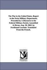 The War in the United States. Report to the Swiss Military Department; Proceded by A Discourse to the Federal Military Society Assembled At Berne, Aug. 18, 1862. by Ferdinand Lecomte. Translated From the French.