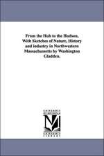 From the Hub to the Hudson, With Sketches of Nature, History and industry in Northwestern Massachussetts by Washington Gladden.