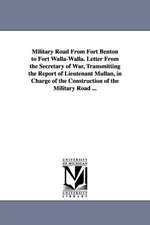 Military Road from Fort Benton to Fort Walla-Walla. Letter from the Secretary of War, Transmitting the Report of Lieutenant Mullan, in Charge of the C