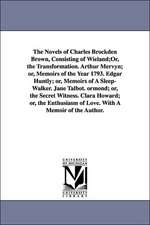 The Novels of Charles Brockden Brown, Consisting of Wieland;Or, the Transformation. Arthur Mervyn; or, Memoirs of the Year 1793. Edgar Huntly; or, Memoirs of A Sleep-Walker. Jane Talbot. ormond; or, the Secret Witness. Clara Howard; or, the Enthusiasm of