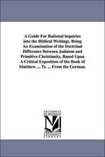 A Guide for Rational Inquiries Into the Biblical Writings. Being an Examination of the Doctrinal Difference Between Judaism and Primitive Christiani