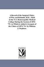 A Record of the Surgical Clinics of Wm. Tod Helmuth, M.D.