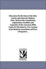 Discussion On Revision of the Holy oracles and Upon the Objects, Aims, Motives the Constitution, organization, Facilities and Capacities of the American Bible Union For Revision by Two Laymen of the Resicion Association and Five Clergymen...