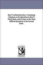 Ray'S Arithmetical Key: Containing Solutions to the Questions in Ray'S Third Book, and to Some of the Most Difficult Questions in the Second Book.