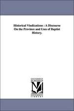 Historical Vindications: A Discourse On the Province and Uses of Baptist History.