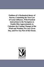 Outlines of A Mechanical theory of Storms, Containing the True Law of Lunar influence, With Practical instructions to the Navigator, to Enable Him Approximately to Calculate the Coming Changes of the Wind and Weather, For Any Given Day, and For Any Part o