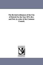 The Revised Ordinances of the City of Detroit for the Year 1871, REV. and Pub. by Order of the Common Council.