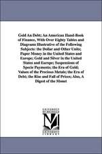 Gold An Debt; An American Hand-Book of Finance, With Over Eighty Tables and Diagrams Illustrative of the Following Subjects: the Dollar and Other Units; Paper Money in the United States and Europe; Gold and Silver in the United States and Europe; Suspensi