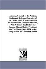 America. A Sketch of the Political, Social, and Religious Character of the United States of North America, in Two Lectures, Delivered At Berlin, With A Report Read Before the German Church Diet At Frankfort-On-The-Maine, Sept., 1854. by Dr. Philip Schaff.