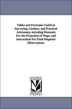 Tables and Formulae Useful in Surveying, Geodesy, and Practical Astronomy, Including Elements for the Projection of Maps, and Instructions for Field M