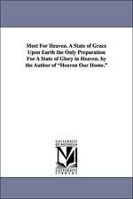 Meet for Heaven. a State of Grace Upon Earth the Only Preparation for a State of Glory in Heaven. by the Author of Heaven Our Home.