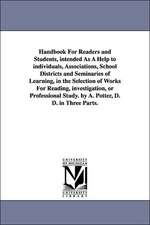 Handbook For Readers and Students, intended As A Help to individuals, Associations, School Districts and Seminaries of Learning, in the Selection of Works For Reading, investigation, or Professional Study. by A. Potter, D. D. in Three Parts.