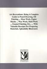 Art Recreations: Being a Complete Guide to Pencil Drawing, Oil Painting ... Moss Work, Papier Mache ... Wax Work, Shell Work ... Enamel