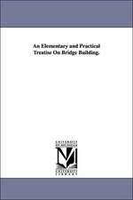 An Elementary and Practical Treatise on Bridge Building.