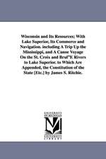 Wisconsin and Its Resources; With Lake Superior, Its Commerce and Navigation. including A Trip Up the Mississippi, and A Canoe Voyage On the St. Croix and Brul