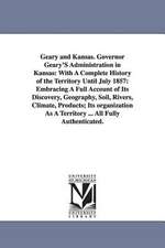 Geary and Kansas. Governor Geary'S Administration in Kansas: With A Complete History of the Territory Until July 1857: Embracing A Full Account of Its Discovery, Geography, Soil, Rivers, Climate, Products; Its organization As A Territory ... All Fully Aut