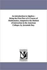 An introduction to Algebra: Being the First Part of A Course of Mathematics, Adapted to the Method of instruction in the American Colleges. by Jeremiah Day.