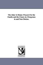 The Altar At Home: Prayers For the Family and the Closet, by Clergymen in and Near Boston.