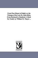 From Poor-House to Pulpit; or, the Triumps of the Late Dr. John Kitto, From Boyhood to Manhood. A Book For Youth. by William M. Thayer ...