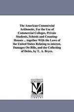 The American Commercial Arithmetic, For the Use of Commercial Colleges, Private Students, Schools and Counting-Houses ... together With the Laws of the United States Relating to interest, Damages On Bills, and the Collecting of Debts, by T.. A. Bryce.