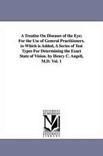 A Treatise On Diseases of the Eye; For the Use of General Practitioners. to Which is Added, A Series of Test Types For Determining the Exact State of Vision. by Henry C. Angell, M.D. Vol. 1