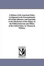 A Defence of the American Policy, As Opposed to the Encroachments of Foreign influence, and Especially to the interference of the Papacy in the Political interests and Affairs of the United States. by Thomas R. Whitney.