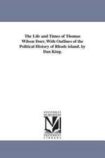 The Life and Times of Thomas Wilson Dorr, With Outlines of the Political History of Rhode island. by Dan King.