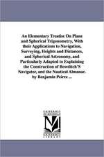 An Elementary Treatise On Plane and Spherical Trigonometry, With their Applications to Navigation, Surveying, Heights and Distances, and Spherical Astronomy, and Particularly Adapted to Explaining the Construction of Bowditch'S Navigator, and the Nautical