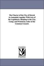 The Charter of the City of Detroit as Amended; Together with Acts of the Legislature. Relating to the City. Comp. and Printed by Order of the Common C