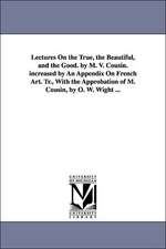 Lectures on the True, the Beautiful, and the Good. by M. V. Cousin. Increased by an Appendix on French Art. Tr., with the Approbation of M. Cousin, by